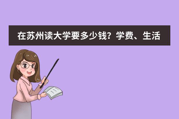 在苏州读大学要多少钱？学费、生活费？