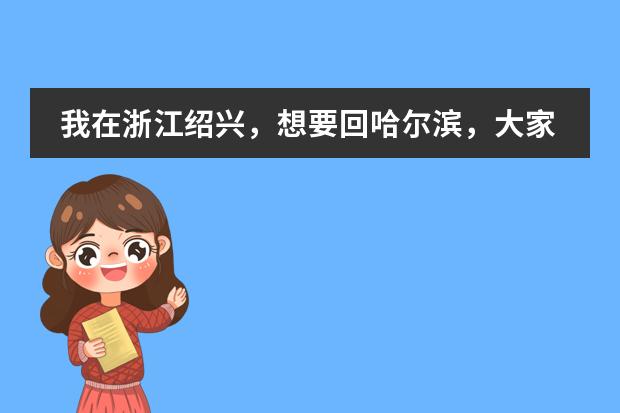 我在浙江绍兴，想要回哈尔滨，大家给个意见，应该怎么走比较好？做火车比较经济