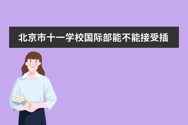 北京市十一学校国际部能不能接受插班生？ 北京市十一学校国际部能不能接受插班生？