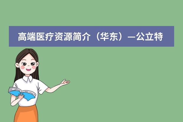 高端医疗资源简介（华东）&mdash;公立特需国际&私立 高端医疗|北京最受欢迎的私立医院、公立医院国际部特需优势科室测评（版）