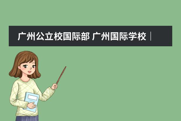 广州公立校国际部 广州国际学校｜华附国际部（HFI）招生政策及全方位解读！