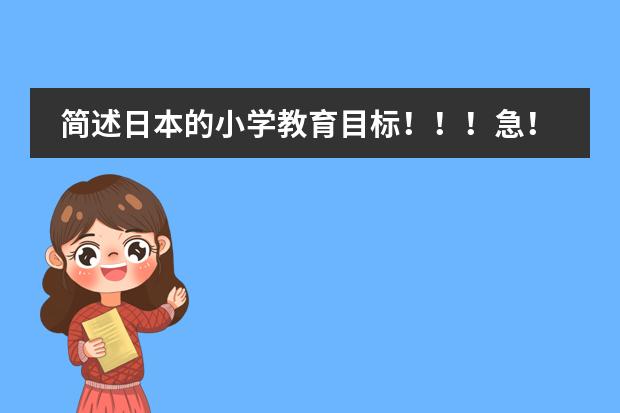 简述日本的小学教育目标！！！急！！！！！（日本学校的课程安排制度。中学）