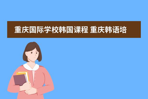 重庆国际学校韩国课程 重庆韩语培训哪家性价比高啊?希望是外教!急急急