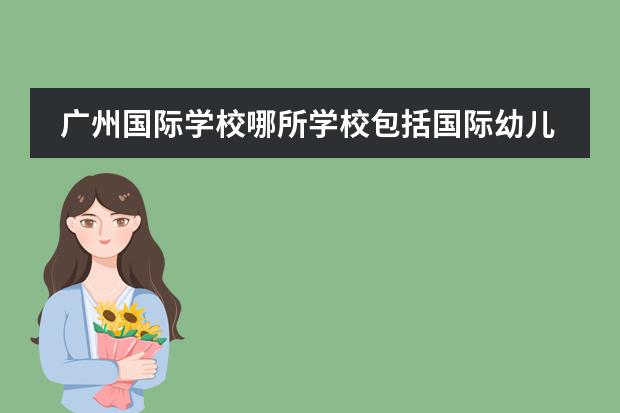广州国际学校哪所学校包括国际幼儿园,国际小学,国际中学课程班?广州加拿大国际学校PYP课程(深圳市龙岗区童约国际幼儿园的课程特色)