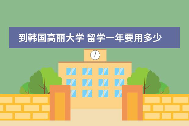 到韩国高丽大学 留学一年要用多少人民币（包括生活费和学费）？