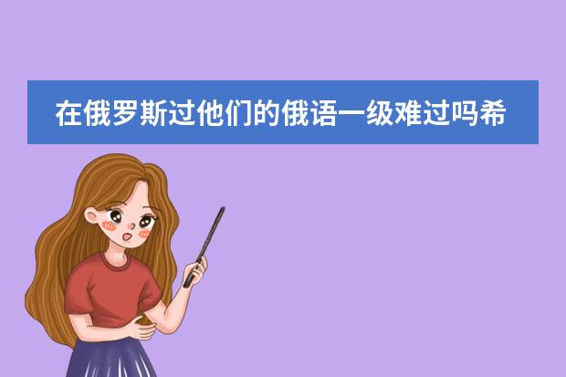 在俄罗斯过他们的俄语一级难过吗希望去过俄罗斯读预科的朋友们给点意见