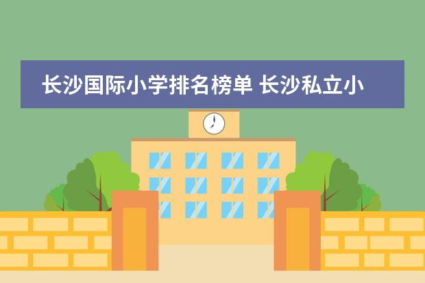 长沙国际小学排名榜单 长沙私立小学学校排名