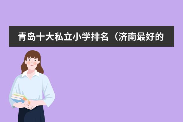 青岛十大私立小学排名（济南最好的十大私立小学）