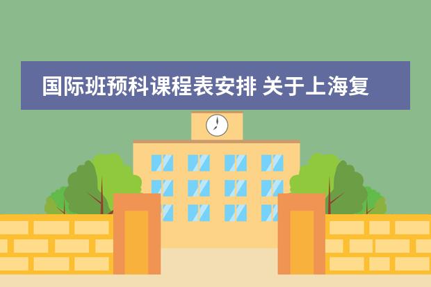 国际班预科课程表安排 关于上海复旦附中国际部的一些问题，希望知情人士帮忙解答一下，非常感谢