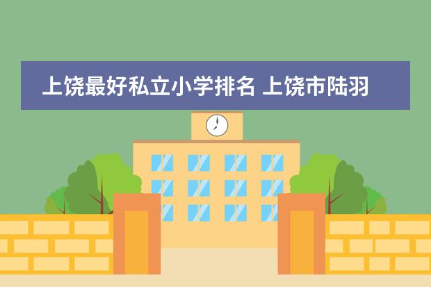 上饶最好私立小学排名 上饶市陆羽小学是公立还是私立