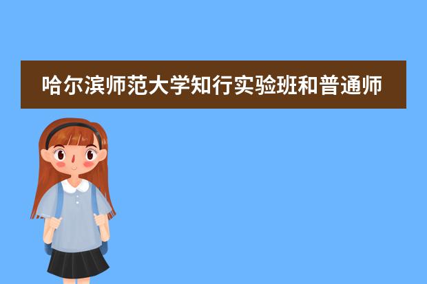 哈尔滨师范大学知行实验班和普通师范生有什么区别