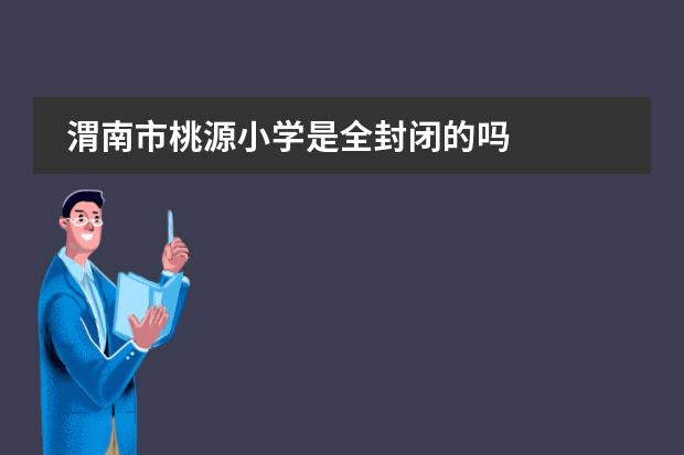 渭南市桃源小学是全封闭的吗
