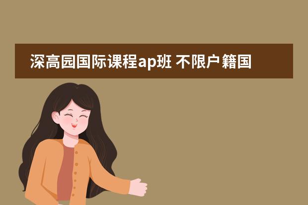 深高园国际课程ap班 不限户籍国籍！2024年深圳实力最强4所双语国际化学校盘点！