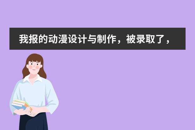 我报的动漫设计与制作，被录取了，我觉得后悔，上网查了查都是前景不好的，我想问学这个有什么前途吗