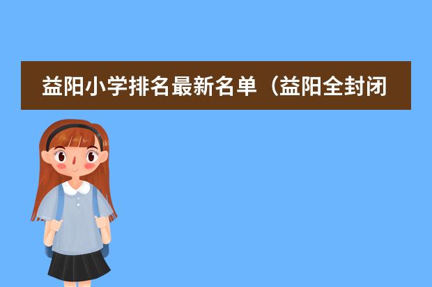 益阳小学排名最新名单（益阳全封闭式小学排名）