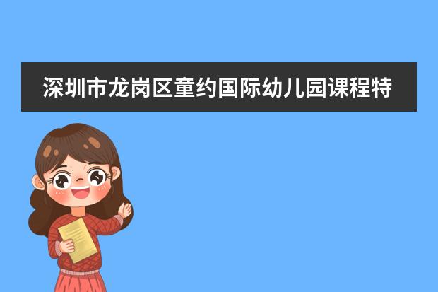 深圳市龙岗区童约国际幼儿园课程特色（深圳市龙岗区童约国际幼儿园的课程特色）