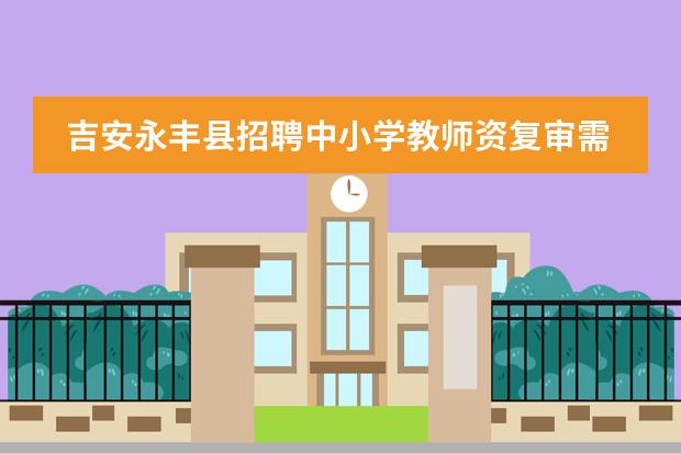 吉安永丰县招聘中小学教师资复审需要带哪些材料去啊？