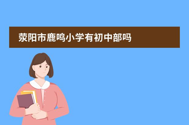 荥阳市鹿鸣小学有初中部吗