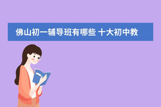 佛山初一辅导班有哪些 十大初中教育机构名单