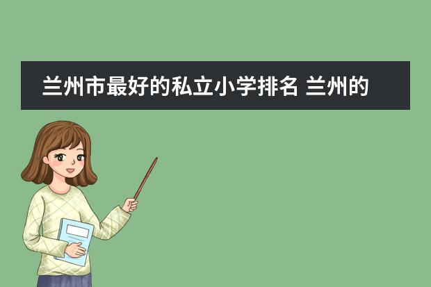 兰州市最好的私立小学排名 兰州的私立小学排名