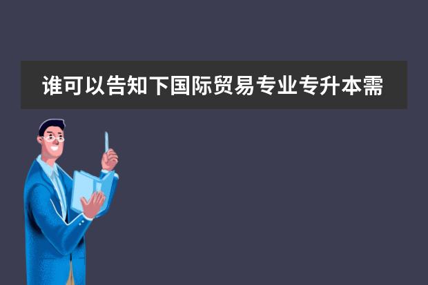 谁可以告知下国际贸易专业专升本需要考试哪些科目？