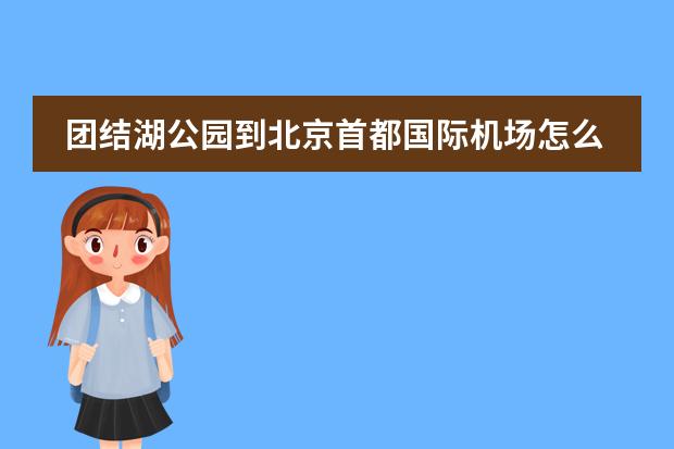 团结湖公园到北京首都国际机场怎么走