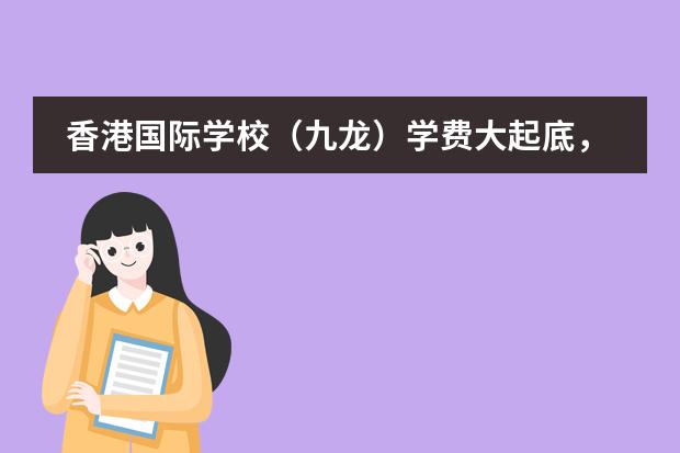 香港国际学校（九龙）学费大起底，最贵的是耀中国际学校吗？