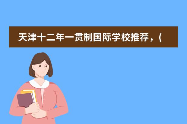 天津十二年一贯制国际学校推荐，(附2024年学费) 瑞士留学申请私立学校指南