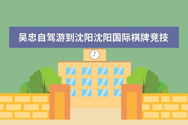 吴忠自驾游到沈阳沈阳国际棋牌竞技中心经过哪些地方