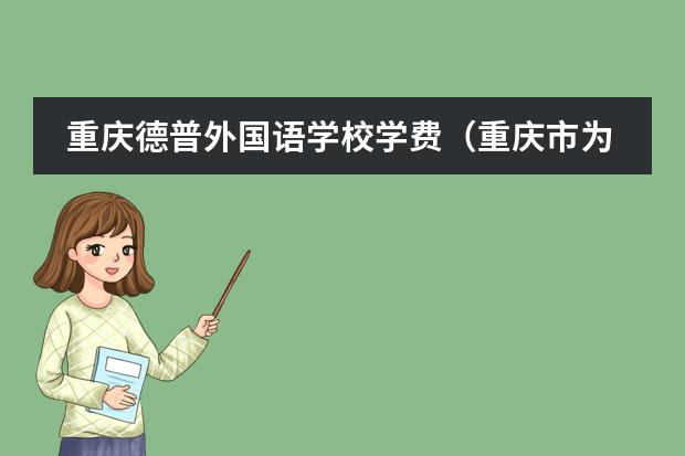 重庆德普外国语学校学费（重庆市为明学校收费标准）
