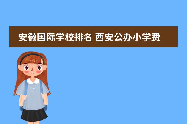 安徽国际学校排名 西安公办小学费用