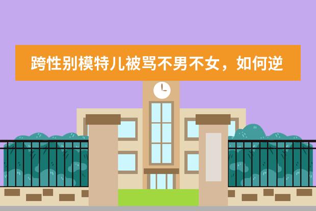 跨性别模特儿被骂不男不女，如何逆袭成为国际时尚界宠儿