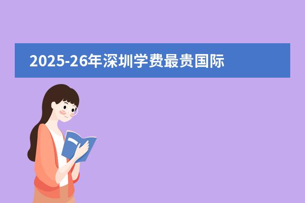 2025-26年深圳学费最贵国际学校Top5曝光！最壕的读完要花534万！ 又涨了！深国交、深圳荟同、福田贝赛思等国际学校2025年学费！