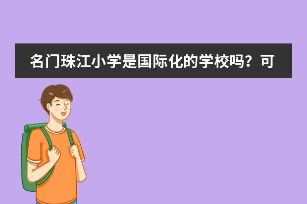 名门珠江小学是国际化的学校吗？可以为外籍学生办理签证吗？学生的父母能办签证吗？