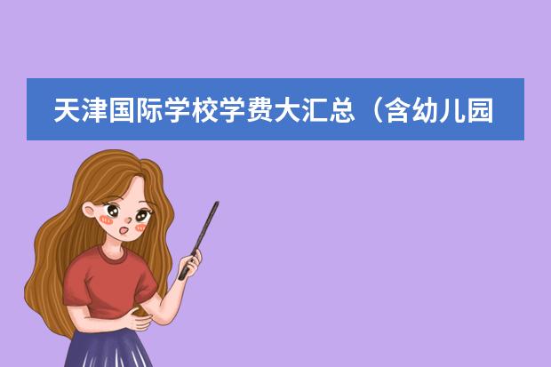 天津国际学校学费大汇总（含幼儿园、小学、初中、高中）（天津十二年一贯制国际学校推荐，(附2024年学费)）