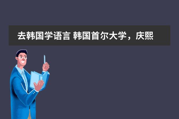 去韩国学语言 韩国首尔大学，庆熙大学的资料