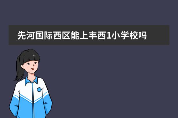 先河国际西区能上丰西1小学校吗