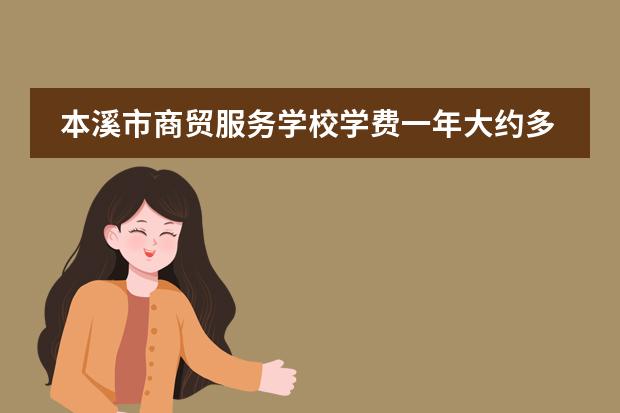 本溪市商贸服务学校学费一年大约多少钱？