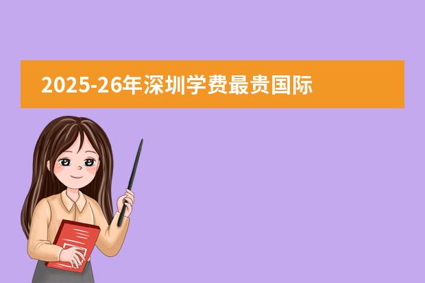 2025-26年深圳学费最贵国际学校Top5曝光！最壕的读完要花534万！（【盘点】学费10W以下的深圳国际学校汇总！哪所学校是性价比之王）