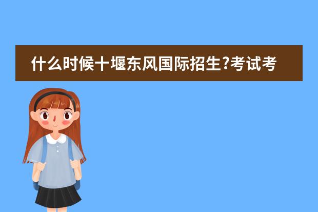 什么时候十堰东风国际招生?考试考哪几门?一年学费多少?