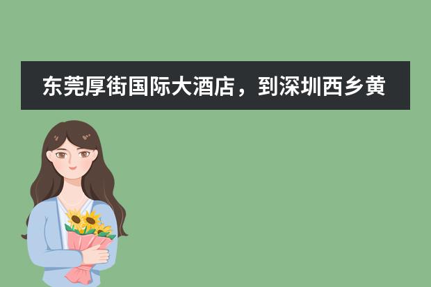 东莞厚街国际大酒店，到深圳西乡黄麻布村什么坐公交
