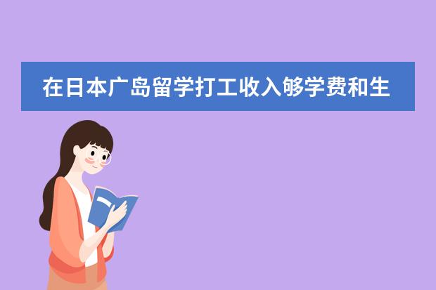 在日本广岛留学打工收入够学费和生活费的支出吗