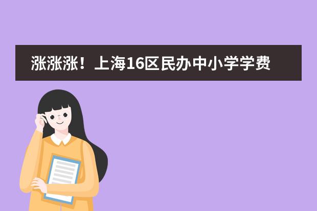 涨涨涨！上海16区民办中小学学费出炉，最高涨幅3.2万/学期！还有24所学校&ldquo;零元购&rdquo;？ 浦东新区国际学校收费标准汇总