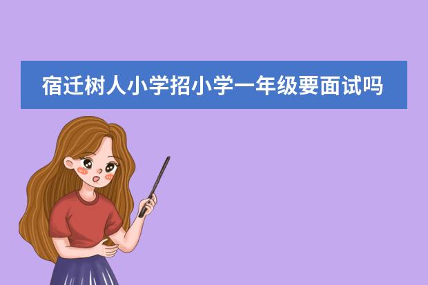 宿迁树人小学招小学一年级要面试吗而且面试成功了不在施教区的好要叫三万的择校费吗