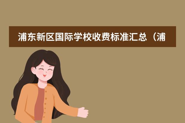 浦东新区国际学校收费标准汇总（浦东新区国际学校2024收费标准大全（上篇））