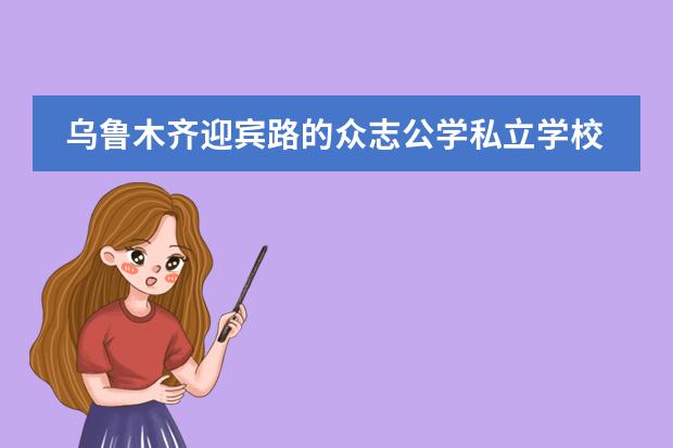 乌鲁木齐迎宾路的众志公学私立学校怎么样啊？