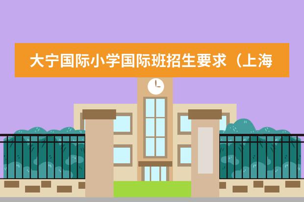 大宁国际小学国际班招生要求（上海外国语幼儿园学费）