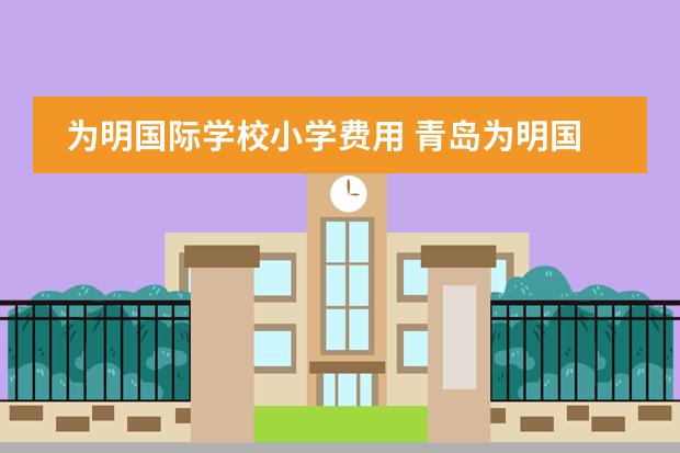 为明国际学校小学费用 青岛为明国际学校学费