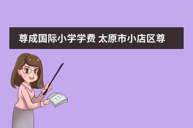 尊成国际小学学费 太原市小店区尊成公学小学校收费标准？
