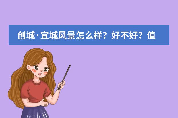 创城&middot;宜城风景怎么样？好不好？值不值得买？